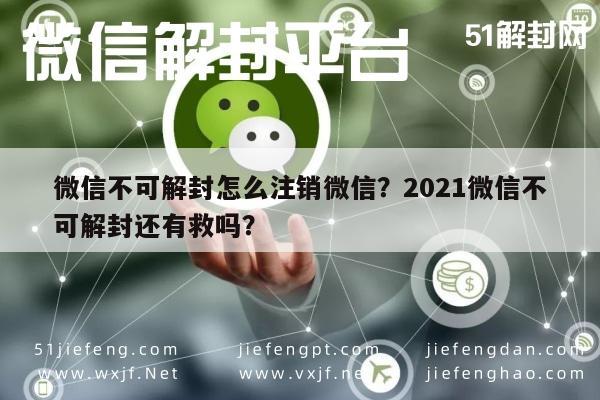 微信不可解封怎么注销微信？2021微信不可解封还有救吗？