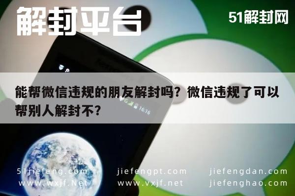 能帮微信违规的朋友解封吗？微信违规了可以帮别人解封不？