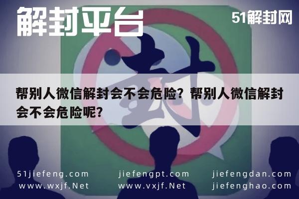 帮别人微信解封会不会危险？帮别人微信解封会不会危险呢？