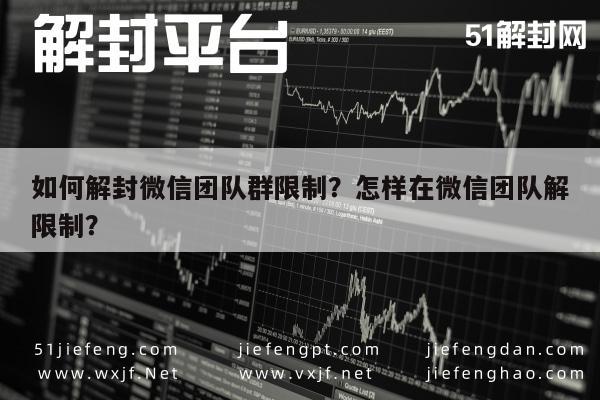 如何解封微信团队群限制？怎样在微信团队解限制？