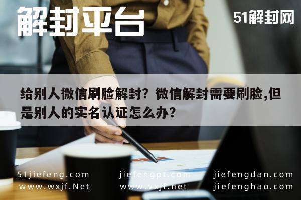 给别人微信刷脸解封？微信解封需要刷脸,但是别人的实名认证怎么办？