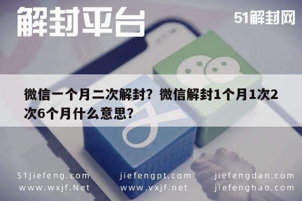 微信一个月二次解封？微信解封1个月1次2次6个月什么意思？