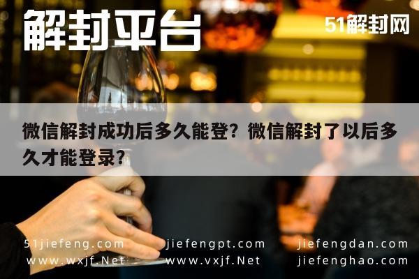 微信解封成功后多久能登？微信解封了以后多久才能登录？