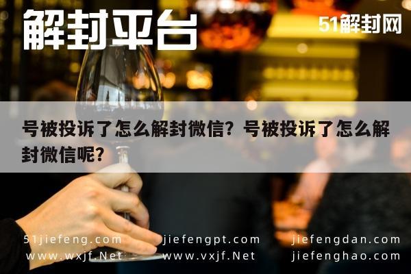 号被投诉了怎么解封微信？号被投诉了怎么解封微信呢？