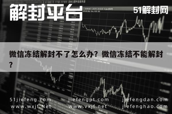 微信冻结解封不了怎么办？微信冻结不能解封？