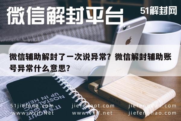 微信辅助解封了一次说异常？微信解封辅助账号异常什么意思？