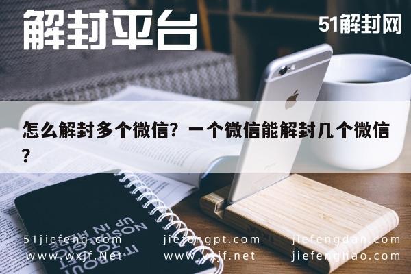 怎么解封多个微信？一个微信能解封几个微信？