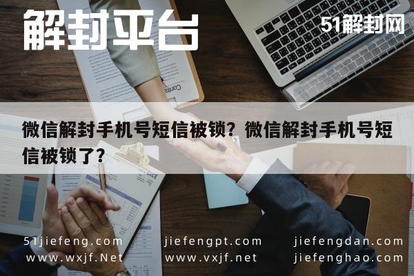 微信解封手机号短信被锁？微信解封手机号短信被锁了？