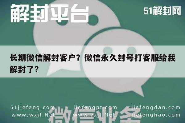 长期微信解封客户？微信永久封号打客服给我解封了？