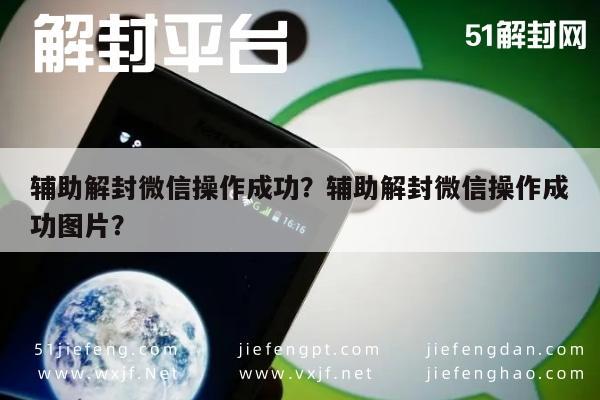 辅助解封微信操作成功？辅助解封微信操作成功图片？