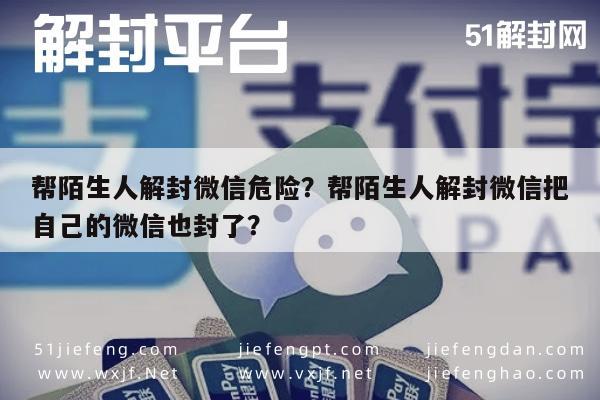 帮陌生人解封微信危险？帮陌生人解封微信把自己的微信也封了？