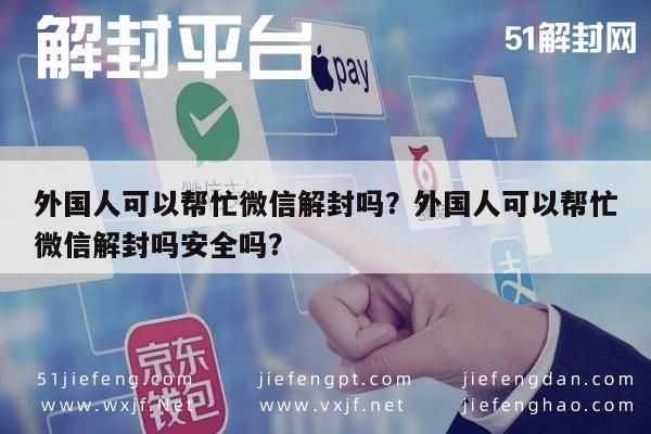 外国人可以帮忙微信解封吗？外国人可以帮忙微信解封吗安全吗？