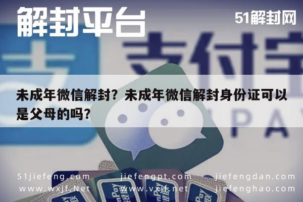 未成年微信解封？未成年微信解封身份证可以是父母的吗？