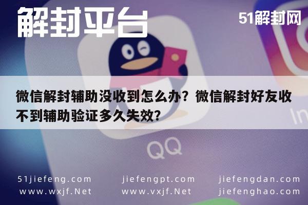 微信解封辅助没收到怎么办？微信解封好友收不到辅助验证多久失效？