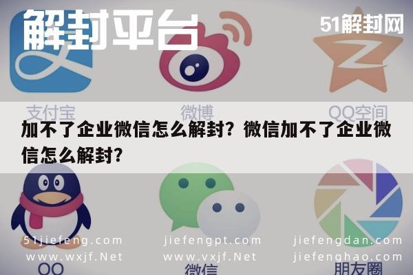 加不了企业微信怎么解封？微信加不了企业微信怎么解封？