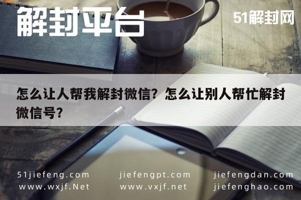 怎么让人帮我解封微信？怎么让别人帮忙解封微信号？