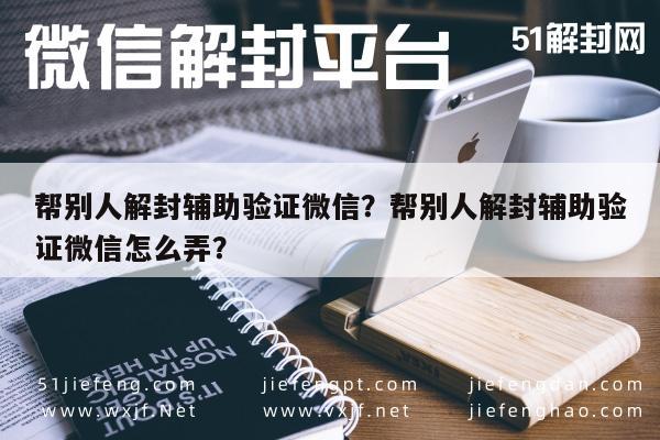 帮别人解封辅助验证微信？帮别人解封辅助验证微信怎么弄？