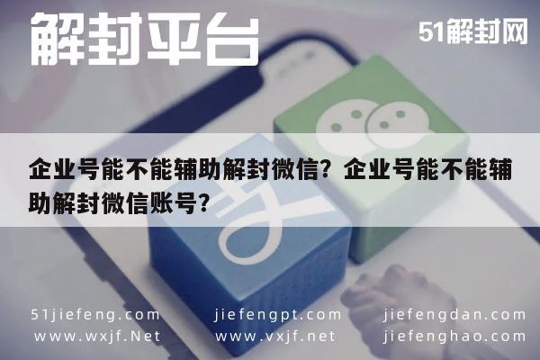 企业号能不能辅助解封微信？企业号能不能辅助解封微信账号？