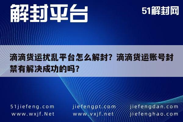 滴滴货运扰乱平台怎么解封？滴滴货运账号封禁有解决成功的吗？