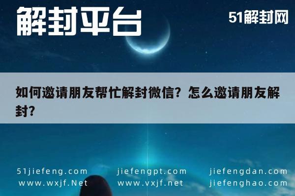 如何邀请朋友帮忙解封微信？怎么邀请朋友解封？