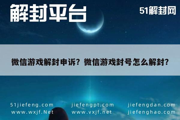 微信游戏解封申诉？微信游戏封号怎么解封？