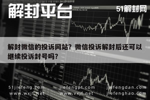 解封微信的投诉网站？微信投诉解封后还可以继续投诉封号吗？