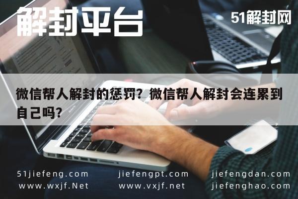 微信帮人解封的惩罚？微信帮人解封会连累到自己吗？