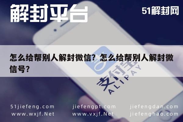 怎么给帮别人解封微信？怎么给帮别人解封微信号？