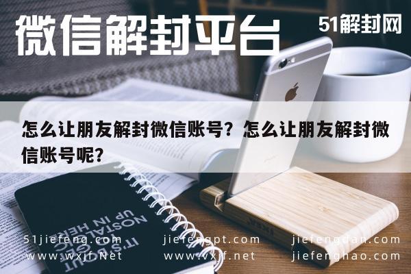 怎么让朋友解封微信账号？怎么让朋友解封微信账号呢？