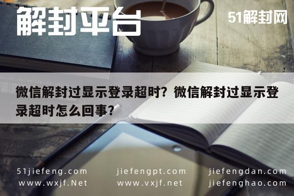 微信解封过显示登录超时？微信解封过显示登录超时怎么回事？