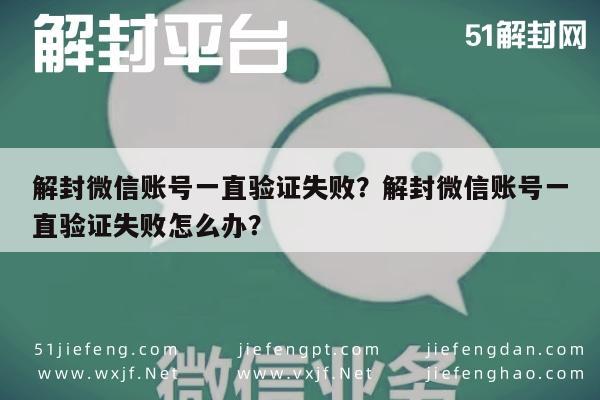 解封微信账号一直验证失败？解封微信账号一直验证失败怎么办？