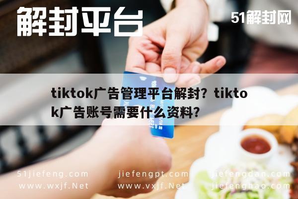 tiktok广告管理平台解封？tiktok广告账号需要什么资料？