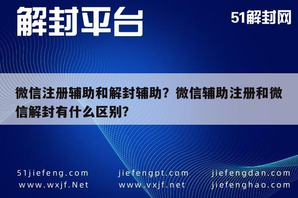 微信注册辅助和解封辅助？微信辅助注册和微信解封有什么区别？