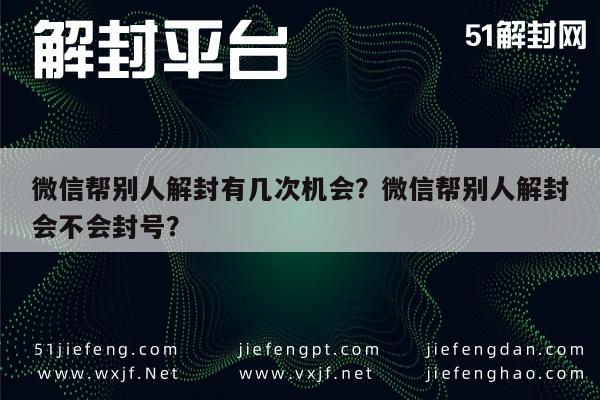 微信帮别人解封有几次机会？微信帮别人解封会不会封号？