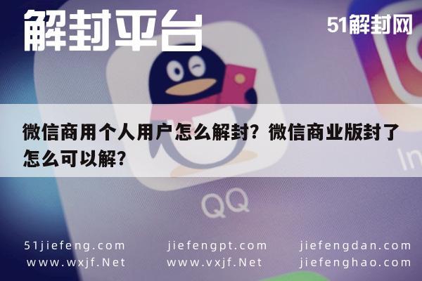 微信商用个人用户怎么解封？微信商业版封了怎么可以解？