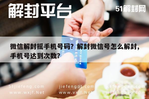 微信解封摇手机号码？解封微信号怎么解封,手机号达到次数？