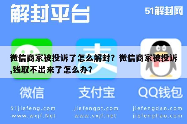 微信商家被投诉了怎么解封？微信商家被投诉,钱取不出来了怎么办？