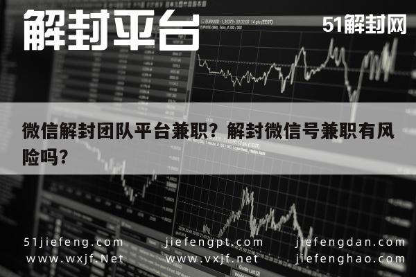 微信解封团队平台兼职？解封微信号兼职有风险吗？