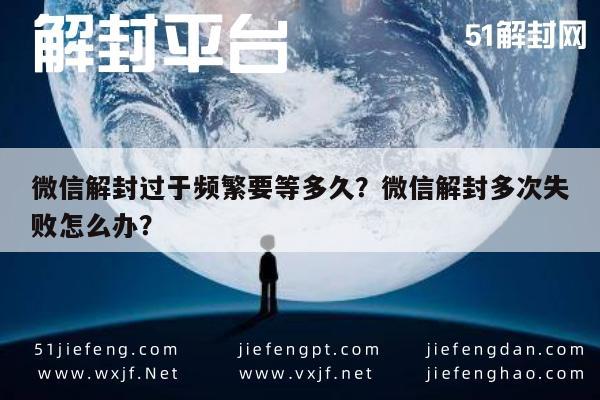 微信解封过于频繁要等多久？微信解封多次失败怎么办？