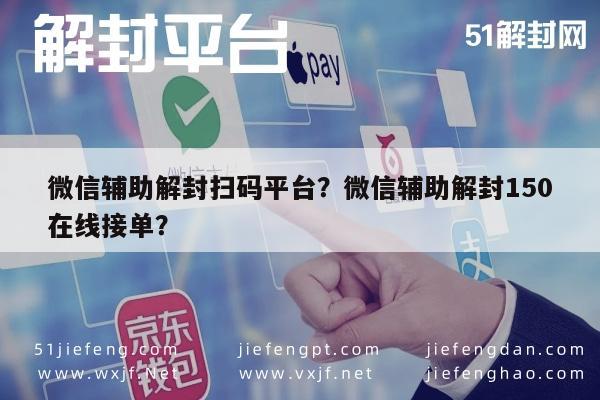 微信辅助解封扫码平台？微信辅助解封150在线接单？