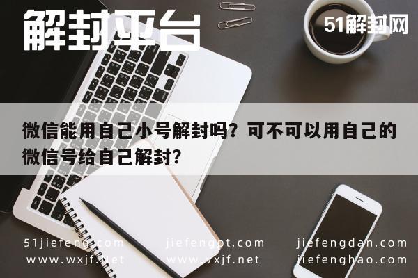 微信能用自己小号解封吗？可不可以用自己的微信号给自己解封？