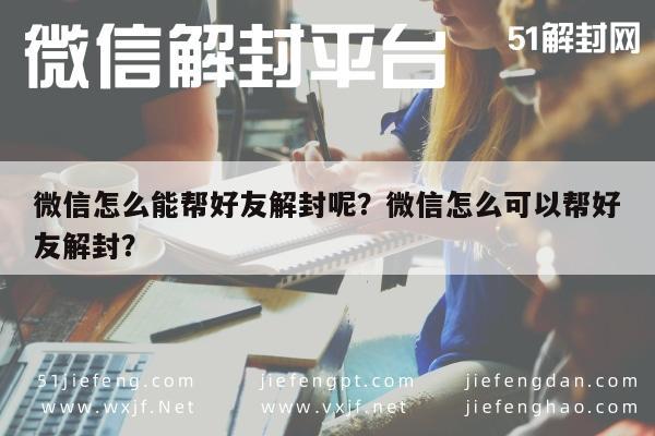 微信怎么能帮好友解封呢？微信怎么可以帮好友解封？