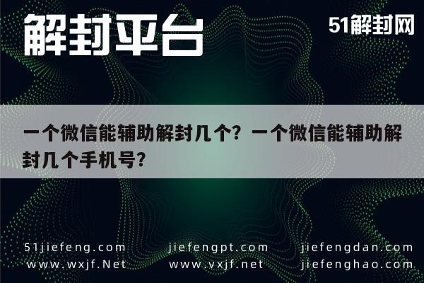 一个微信能辅助解封几个？一个微信能辅助解封几个手机号？