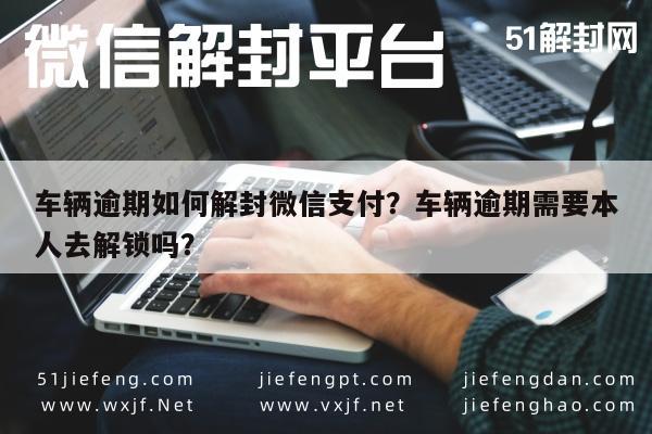 车辆逾期如何解封微信支付？车辆逾期需要本人去解锁吗？