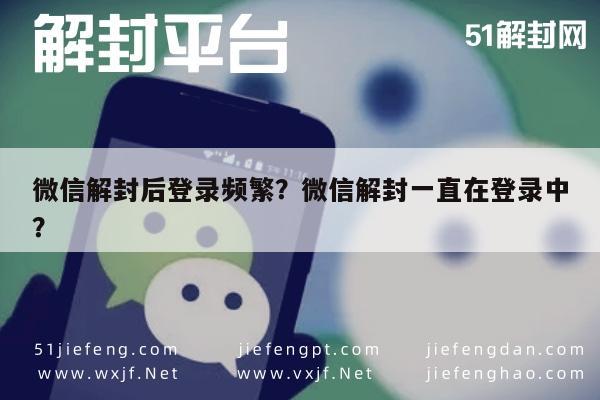 微信解封后登录频繁？微信解封一直在登录中？