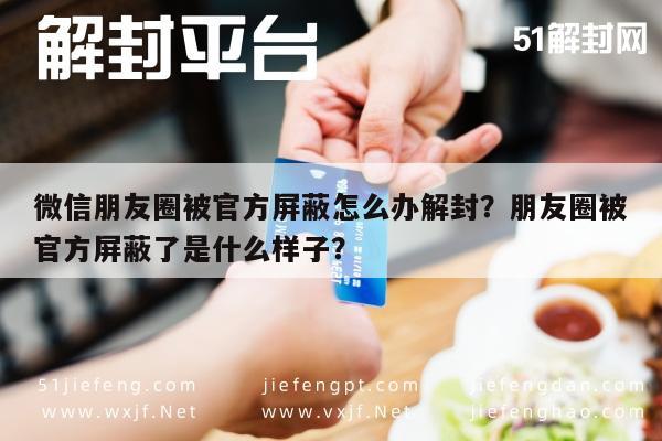 微信朋友圈被官方屏蔽怎么办解封？朋友圈被官方屏蔽了是什么样子？