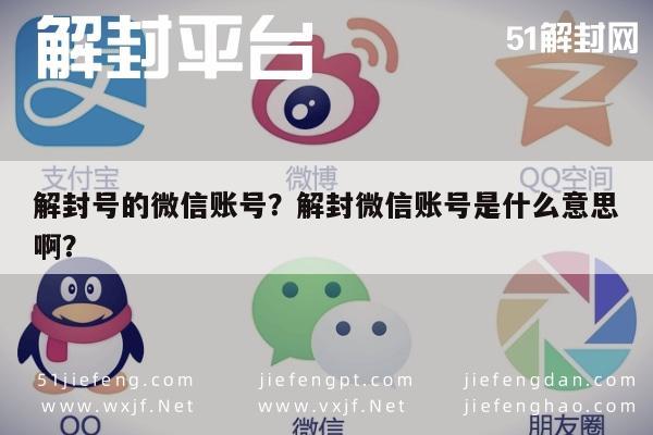 解封号的微信账号？解封微信账号是什么意思啊？