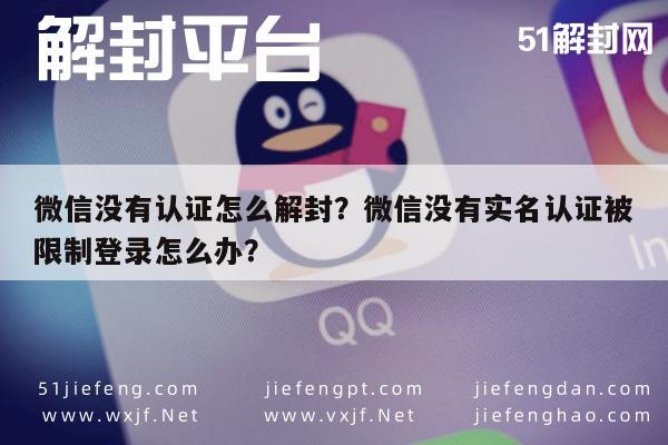 微信没有认证怎么解封？微信没有实名认证被限制登录怎么办？