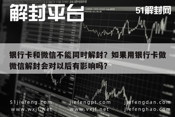 银行卡和微信不能同时解封？如果用银行卡做微信解封会对以后有影响吗？