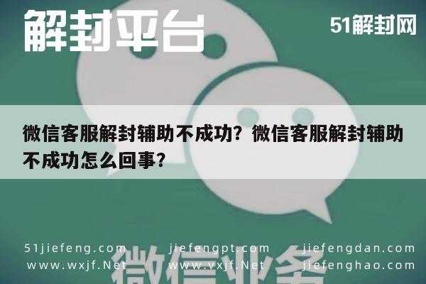 微信客服解封辅助不成功？微信客服解封辅助不成功怎么回事？